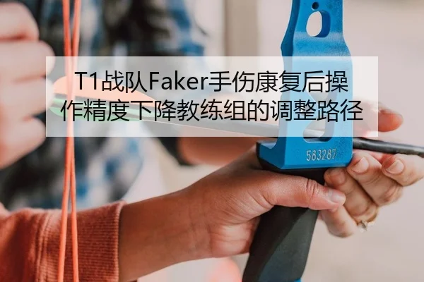 T1战队Faker手伤康复后操作精度下降教练组的调整路径