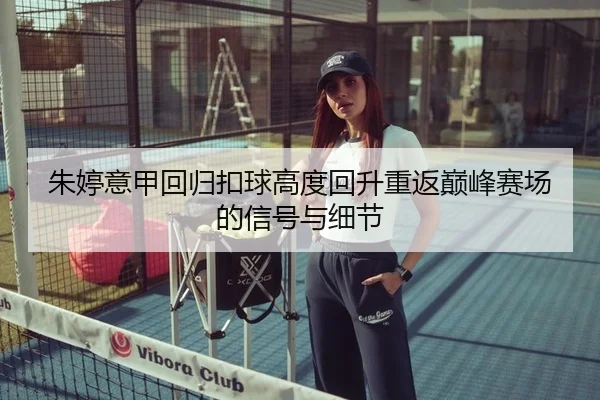 朱婷意甲回归扣球高度回升重返巅峰赛场的信号与细节